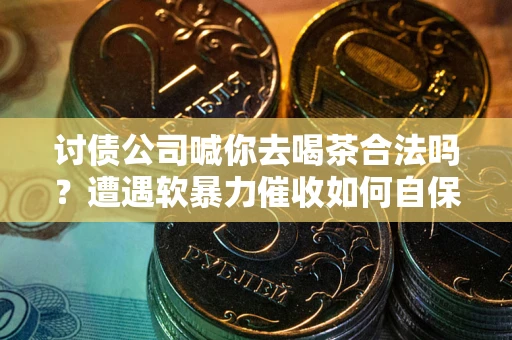 北京讨债公司喊你去喝茶合法吗？遭遇软暴力催收如何自保？