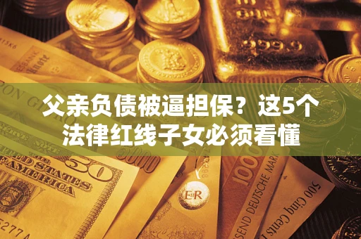 北京父亲负债被逼担保？这5个法律红线子女必须看懂