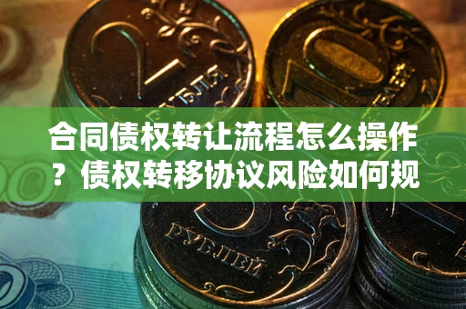 北京合同债权转让流程怎么操作？债权转移协议风险如何规避？