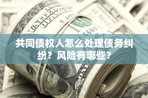 北京共同债权人怎么处理债务纠纷？风险有哪些？