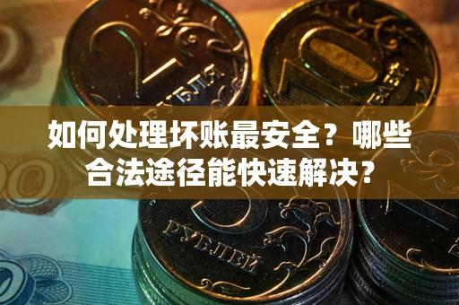 北京如何处理坏账最安全？哪些合法途径能快速解决？