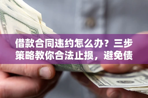 北京借款合同违约怎么办？三步策略教你合法止损，避免债务危机升级