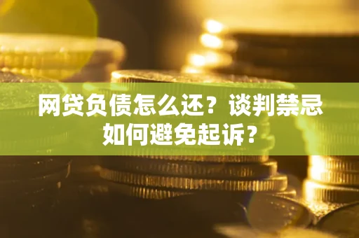 北京网贷负债怎么还？谈判禁忌如何避免起诉？