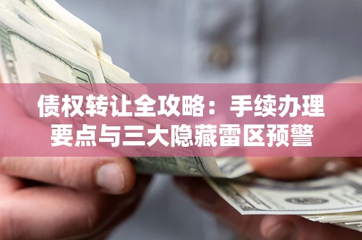 北京债权转让全攻略：手续办理要点与三大隐藏雷区预警