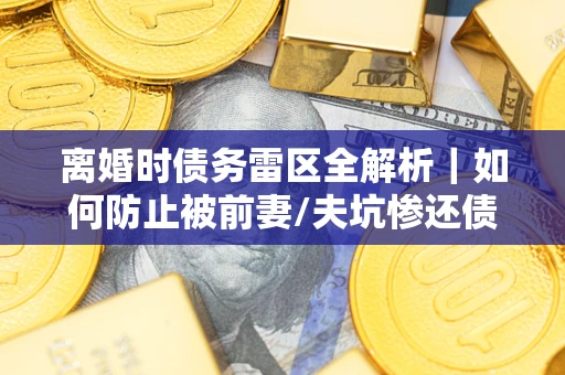 北京离婚时债务雷区全解析｜如何防止被前妻/夫坑惨还债？