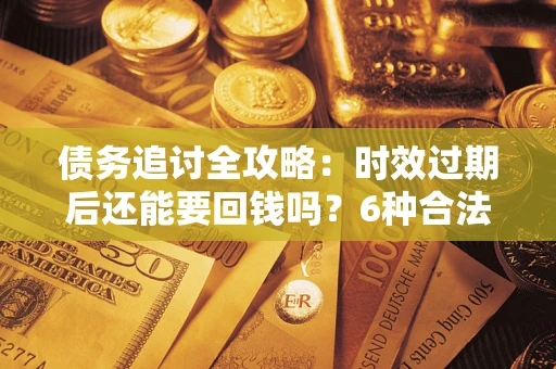 北京债务追讨全攻略：时效过期后还能要回钱吗？6种合法手段助你维权