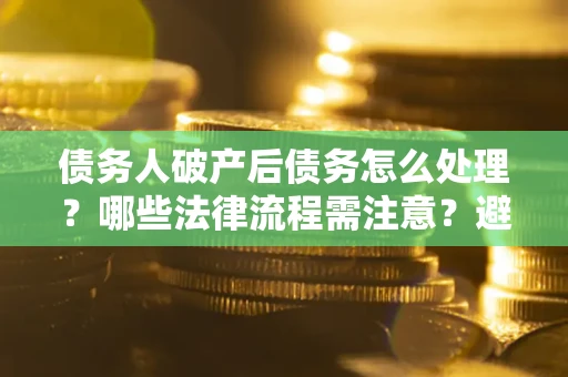 北京债务人破产后债务怎么处理？哪些法律流程需注意？避免踩坑指南