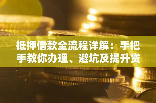 北京抵押借款全流程详解：手把手教你办理、避坑及提升贷款额度