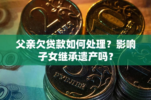 北京父亲欠贷款如何处理?影响子女继承遗产吗? 北京父亲欠贷款如何处理?影响子女继承遗产吗?