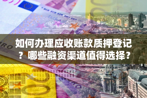 北京如何办理应收账款质押登记？哪些融资渠道值得选择？