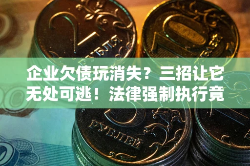 北京企业欠债玩消失？三招让它无处可逃！法律强制执行竟比讨债公司还狠？