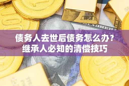 北京债务人去世后债务怎么办？继承人必知的清偿技巧
