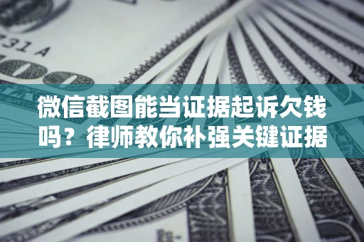 北京微信截图能当证据起诉欠钱吗？律师教你补强关键证据