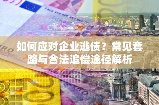 北京如何应对企业逃债？常见套路与合法追偿途径解析