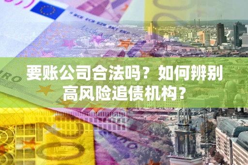 北京要账公司合法吗？如何辨别高风险追债机构？