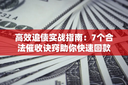 北京高效追债实战指南：7个合法催收诀窍助你快速回款