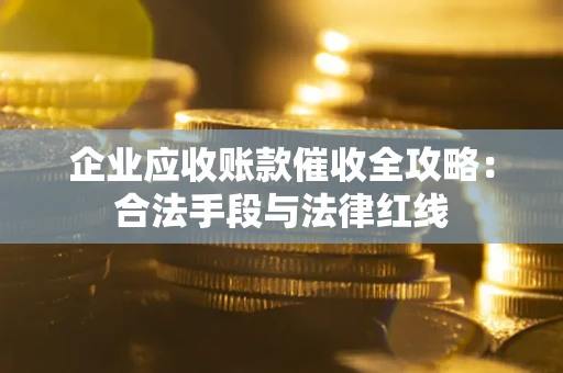 北京企业应收账款催收全攻略：合法手段与法律红线