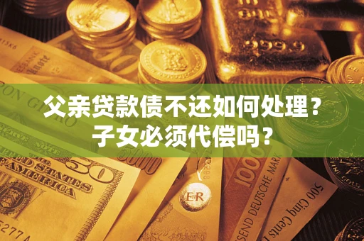 北京父亲贷款债不还如何处理？子女必须代偿吗？
