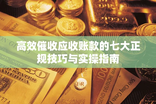 北京高效催收应收账款的七大正规技巧与实操指南