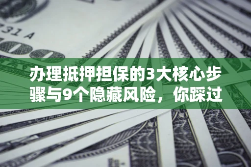 北京办理抵押担保的3大核心步骤与9个隐藏风险，你踩过哪个坑？
