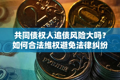 北京共同债权人追债风险大吗?如何合法维权避免法律纠纷? 北京共同债权人追债风险大吗?如何合法维权避免法律纠纷?