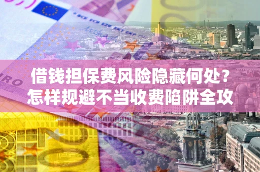 北京借钱担保费风险隐藏何处？怎样规避不当收费陷阱全攻略！