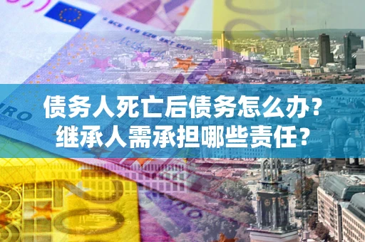 北京债务人死亡后债务怎么办？继承人需承担哪些责任？