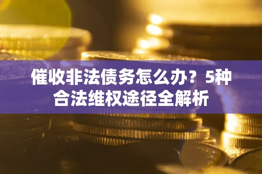 北京催收非法债务怎么办？5种合法维权途径全解析