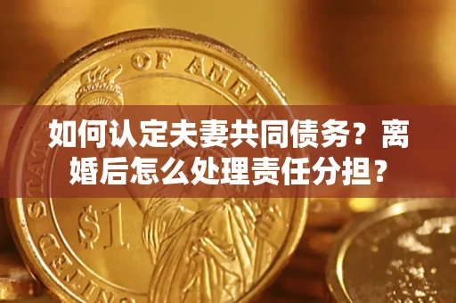 北京如何认定夫妻共同债务？离婚后怎么处理责任分担？