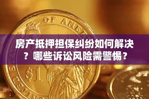 北京房产抵押担保纠纷如何解决？哪些诉讼风险需警惕？