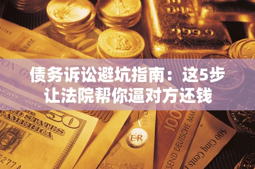 北京债务诉讼避坑指南：这5步让法院帮你逼对方还钱