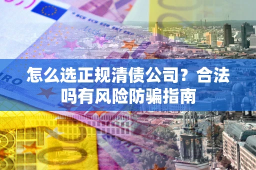 北京怎么选正规清债公司？合法吗有风险防骗指南