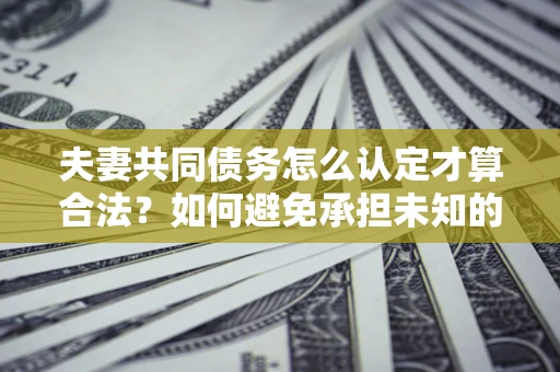北京夫妻共同债务怎么认定才算合法？如何避免承担未知的债务风险？