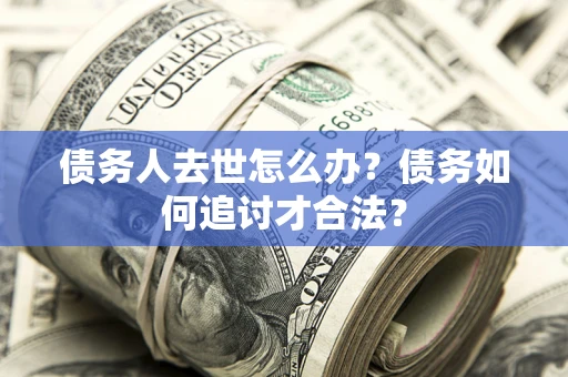 北京债务人去世怎么办？债务如何追讨才合法？