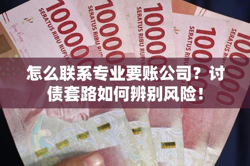 北京怎么联系专业要账公司？讨债套路如何辨别风险！