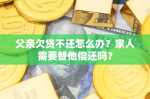 北京父亲欠贷不还怎么办？家人需要替他偿还吗？