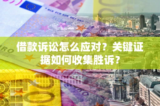 北京借款诉讼怎么应对？关键证据如何收集胜诉？