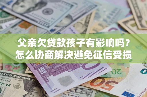北京父亲欠贷款孩子有影响吗？怎么协商解决避免征信受损？
