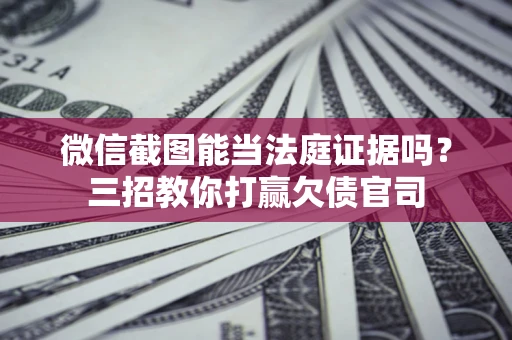 北京微信截图能当法庭证据吗？三招教你打赢欠债官司