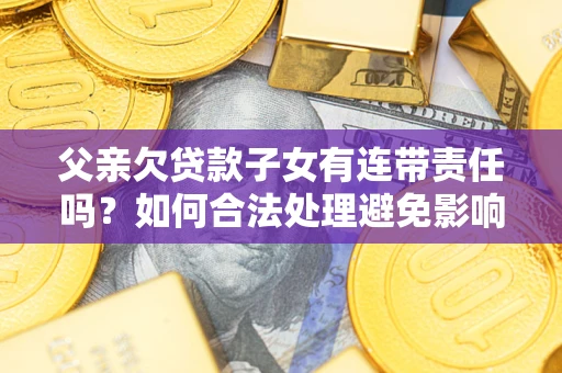 北京父亲欠贷款子女有连带责任吗？如何合法处理避免影响？