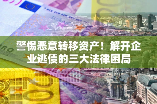 北京警惕恶意转移资产！解开企业逃债的三大法律困局