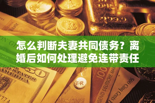 北京怎么判断夫妻共同债务？离婚后如何处理避免连带责任？
