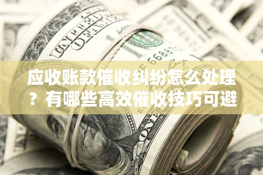北京应收账款催收纠纷怎么处理？有哪些高效催收技巧可避免坏账？