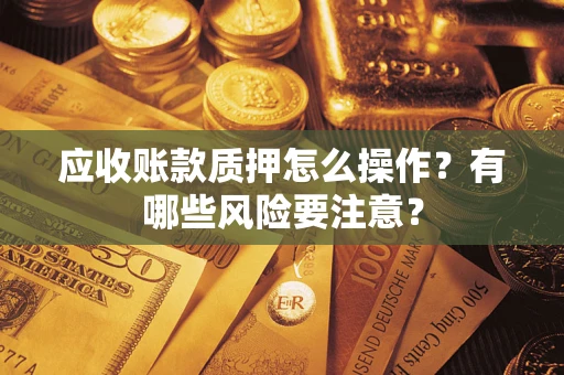 北京应收账款质押怎么操作？有哪些风险要注意？